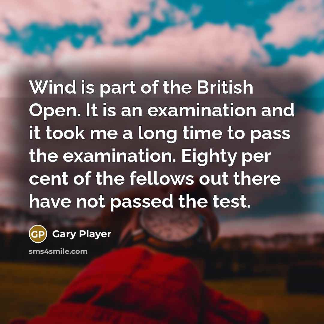 “Wind is part of the British Open. It is an examination and it took me a long time to pass the examination. Eighty per cent of the fellows out there have not passed the test.” quote by Gary Player