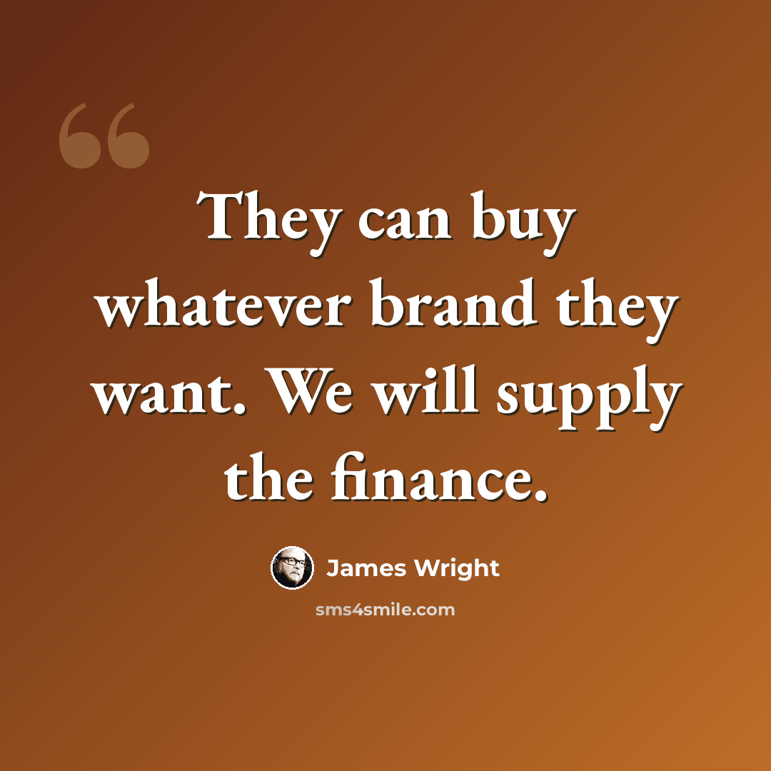 “They can buy whatever brand they want. We will supply the finance.” quote by James Wright