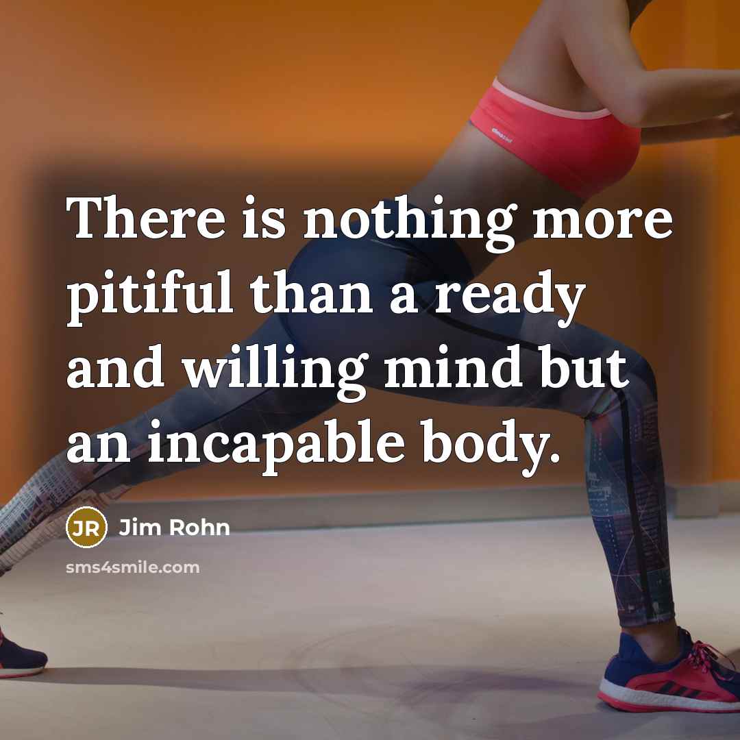 “There is nothing more pitiful than a ready and willing mind but an incapable body.” quote by Jim Rohn