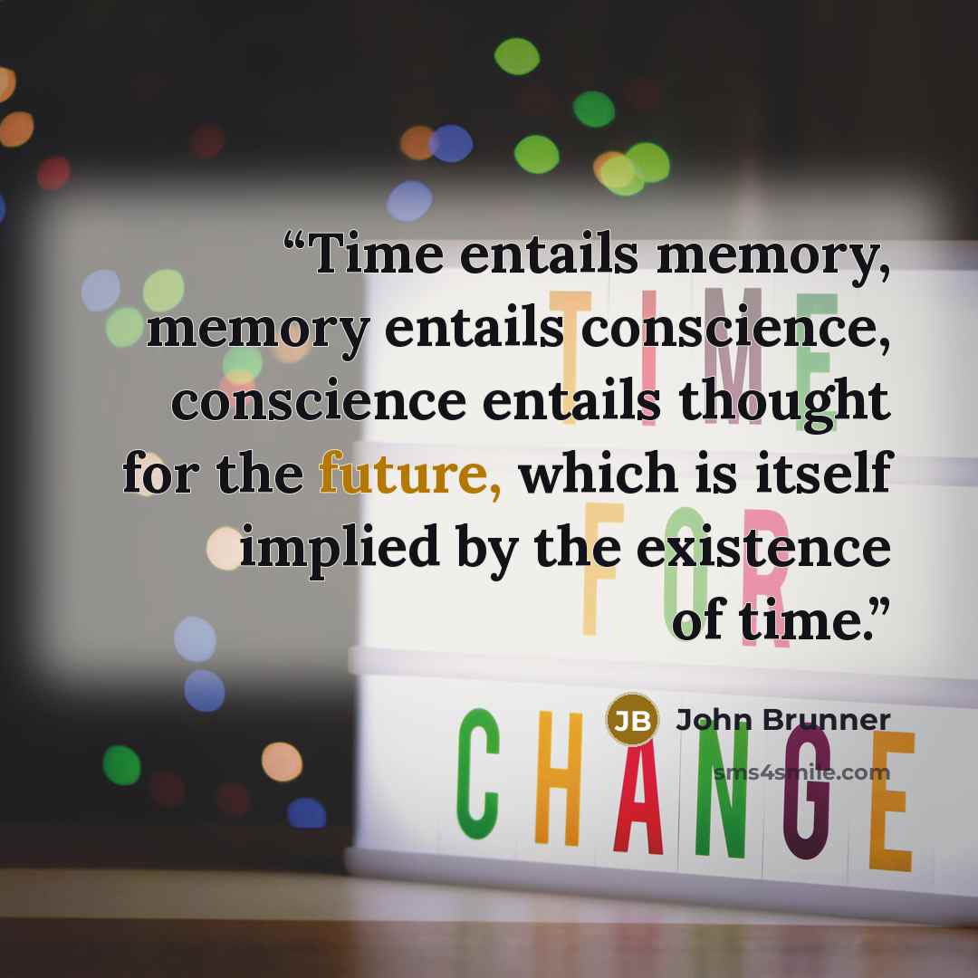 “Time entails memory, memory entails conscience, conscience entails thought for the future, which is itself implied by the existence of time.” quote by John Brunner