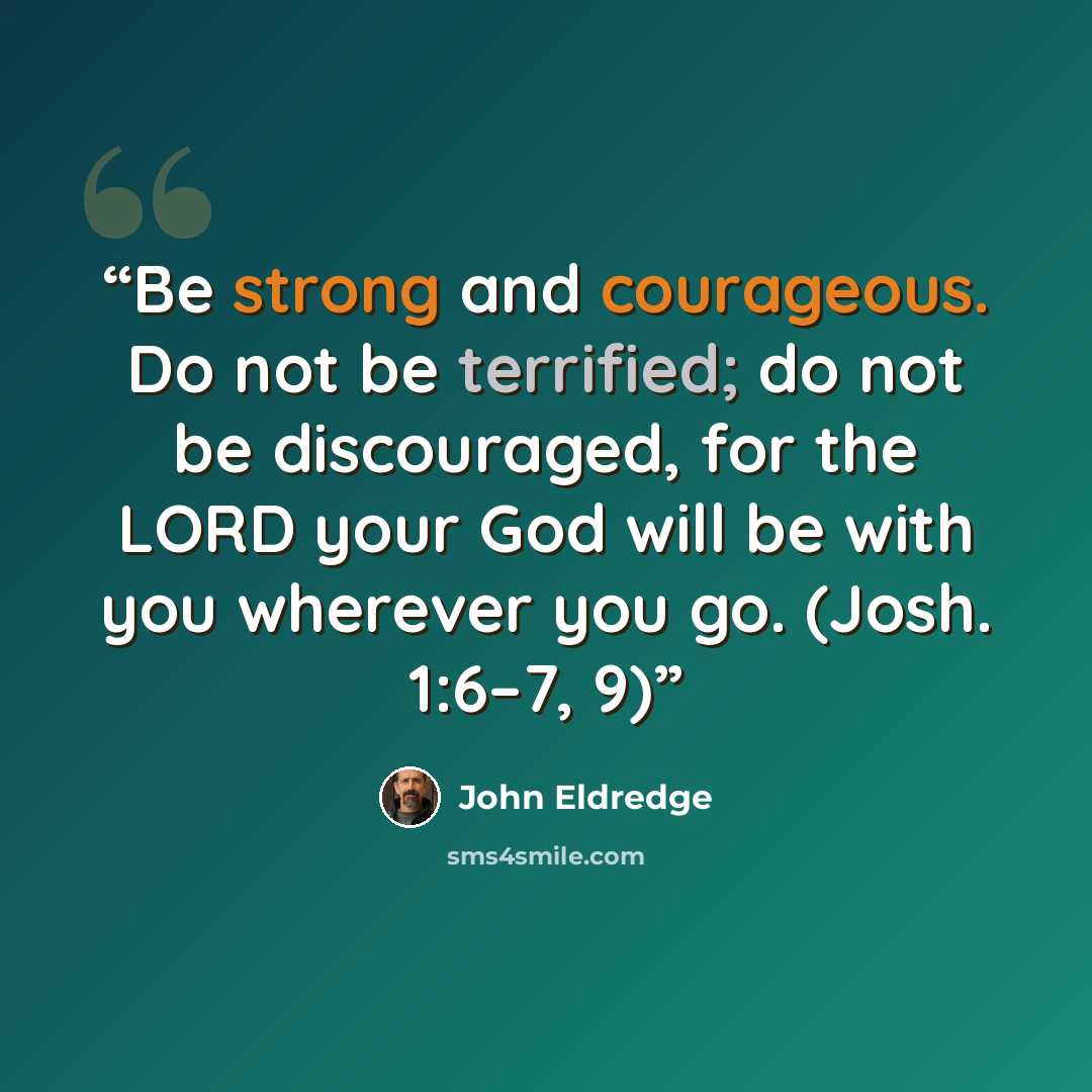 “Be strong and courageous. Do not be terrified; do not be discouraged, for the LORD your God will be with you wherever you go. (Josh. 1:6–7, 9)” quote by John Eldredge
