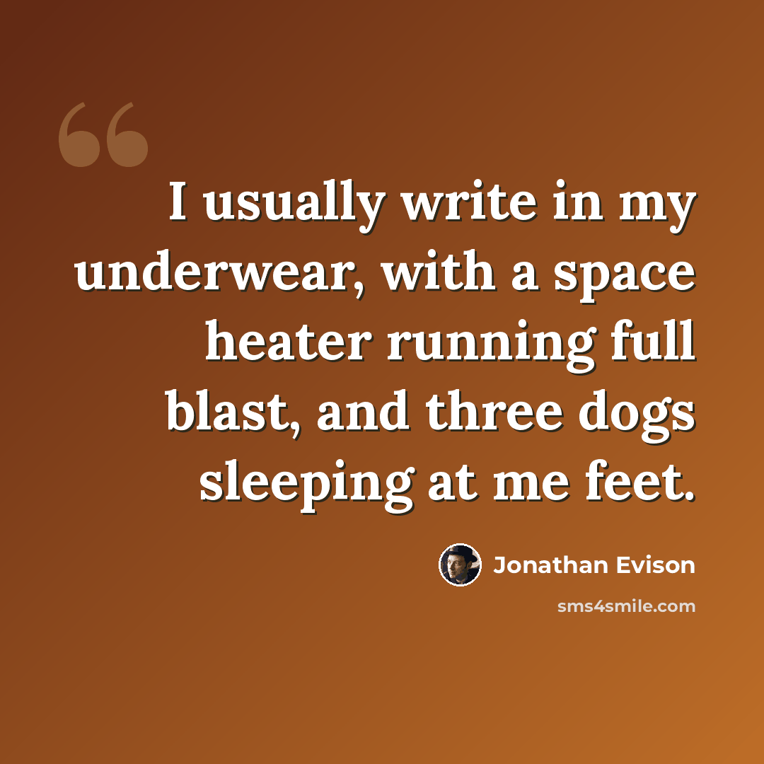 “I usually write in my underwear, with a space heater running full blast, and three dogs sleeping at me feet.” quote by Jonathan Evison