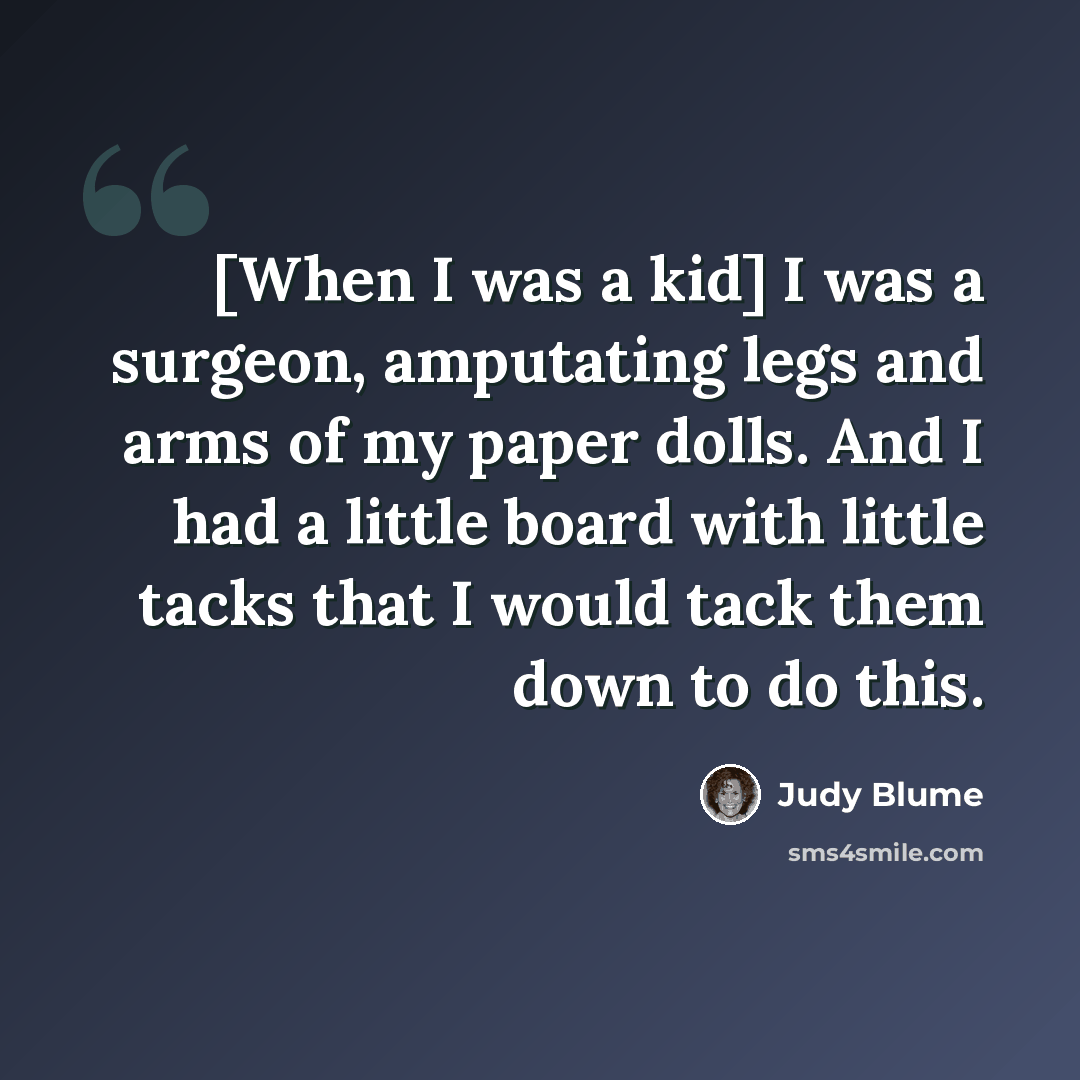 “[When I was a kid] I was a surgeon, amputating legs and arms of my paper dolls. And I had a little board with little tacks that I would tack them down to do this.” quote by Judy Blume
