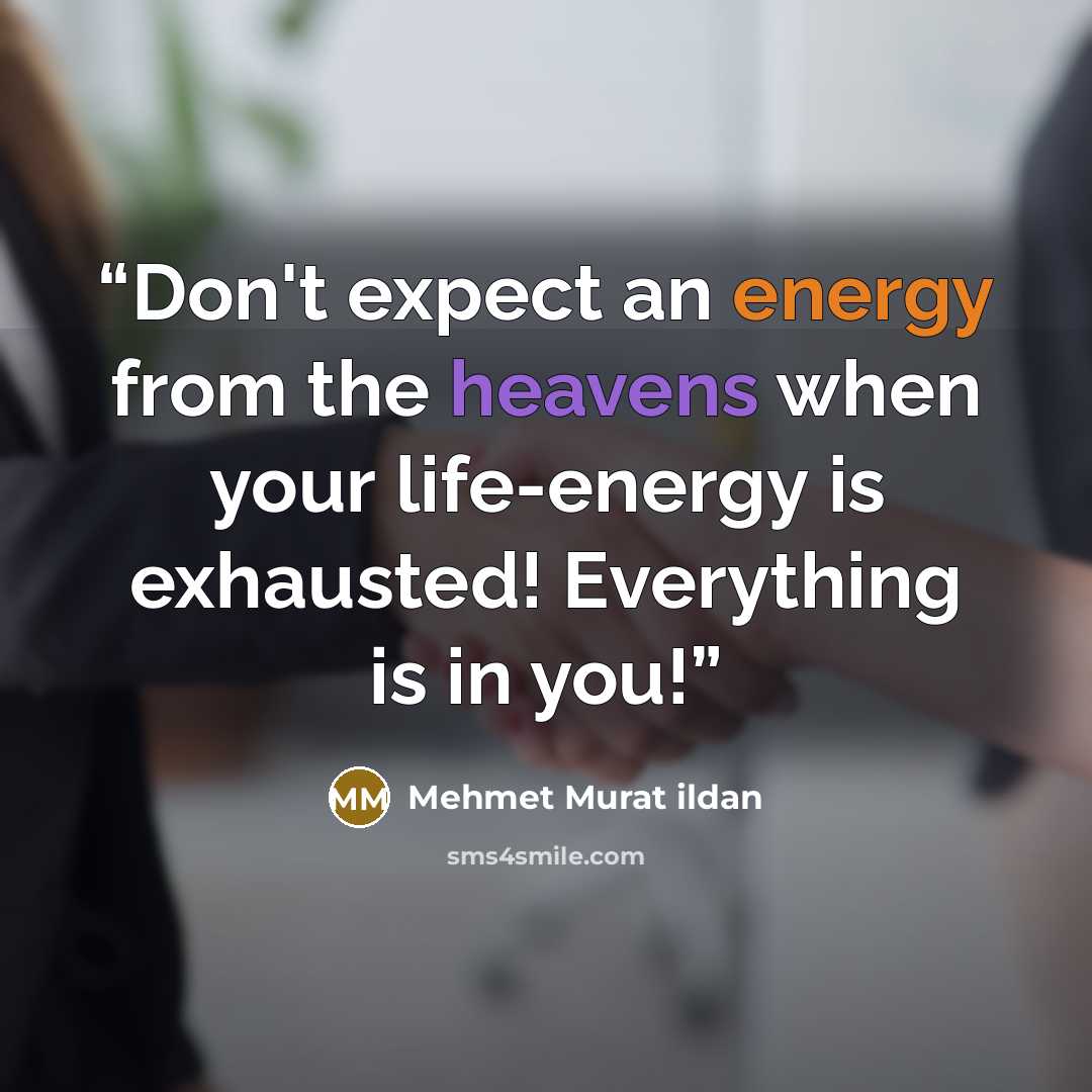 “Don't expect an energy from the heavens when your life-energy is exhausted! Everything is in you!” quote by Mehmet Murat ildan