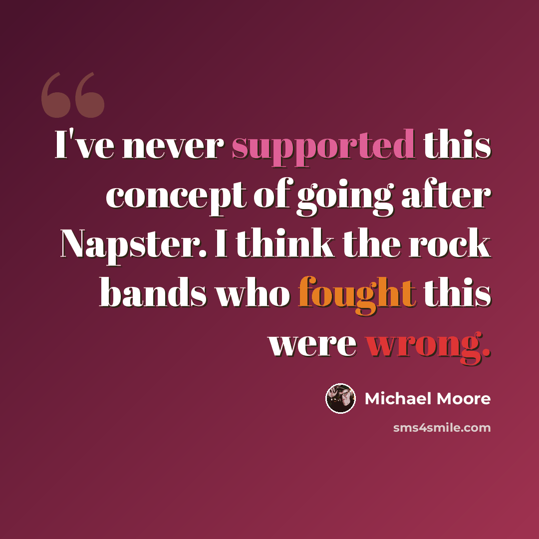 “I've never supported this concept of going after Napster. I think the rock bands who fought this were wrong.” quote by Michael Moore