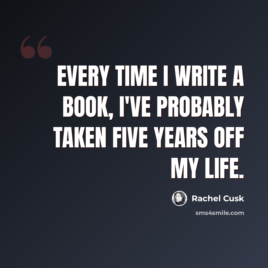 “Every time I write a book, I've probably taken five years off my life.” quote by Rachel Cusk