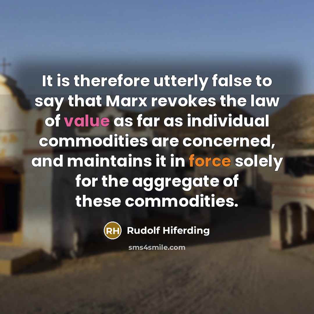“It is therefore utterly false to say that Marx revokes the law of value as far as individual commodities are concerned, and maintains it in force solely for the aggregate of these commodities.” quote by Rudolf Hiferding