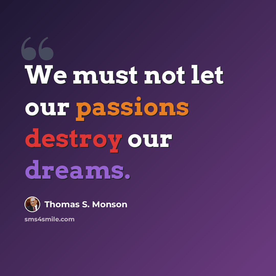 “We must not let our passions destroy our dreams.” quote by Thomas S. Monson