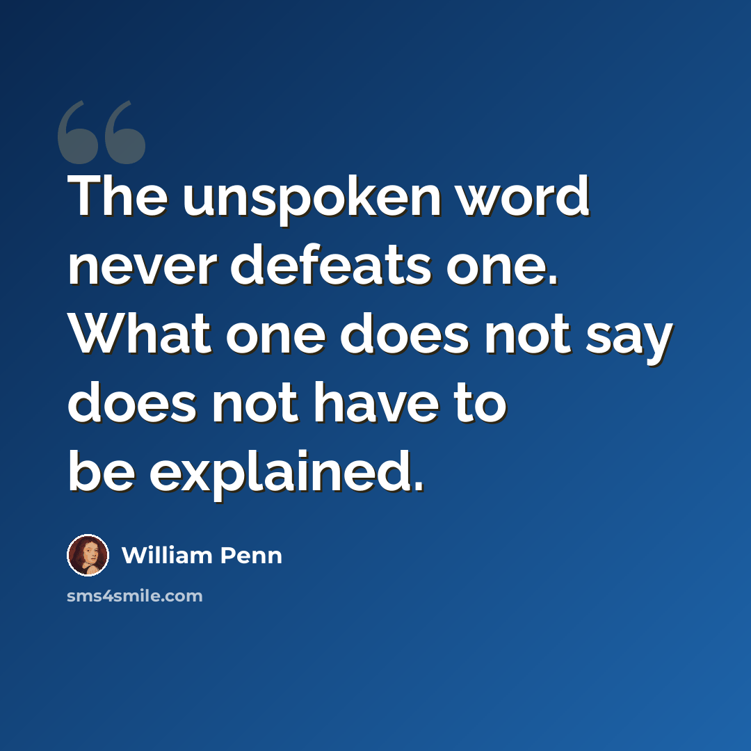 “The unspoken word never defeats one. What one does not say does not have to be explained.” quote by William Penn