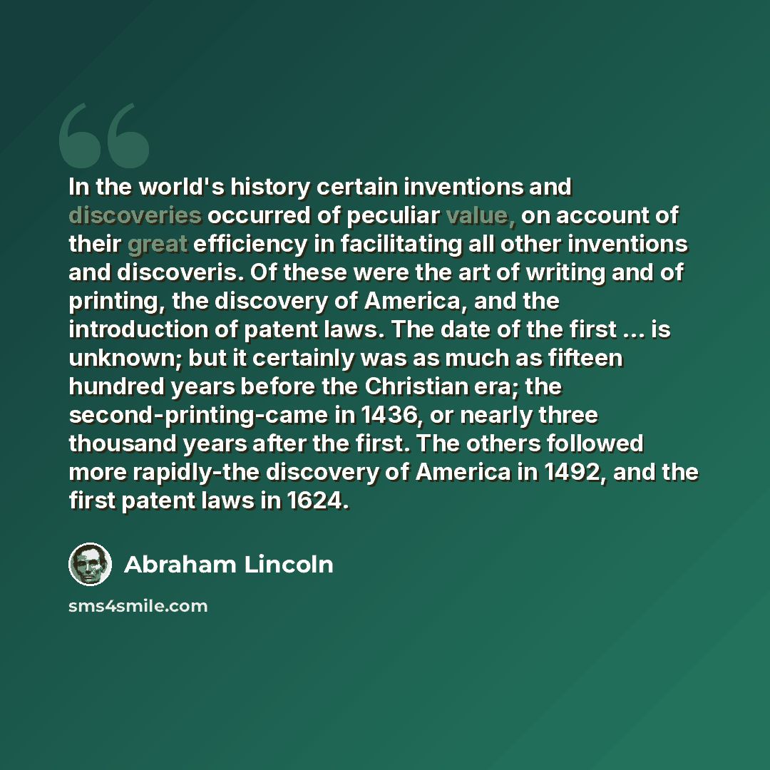 “In the world's history certain inventions and discoveries occurred of peculiar value, on account of their great efficiency in facilitating all other inventions and discoveris. Of these were the art of writing and of printing, the discovery of America, and the introduction of patent laws. The date…” quote by Abraham Lincoln