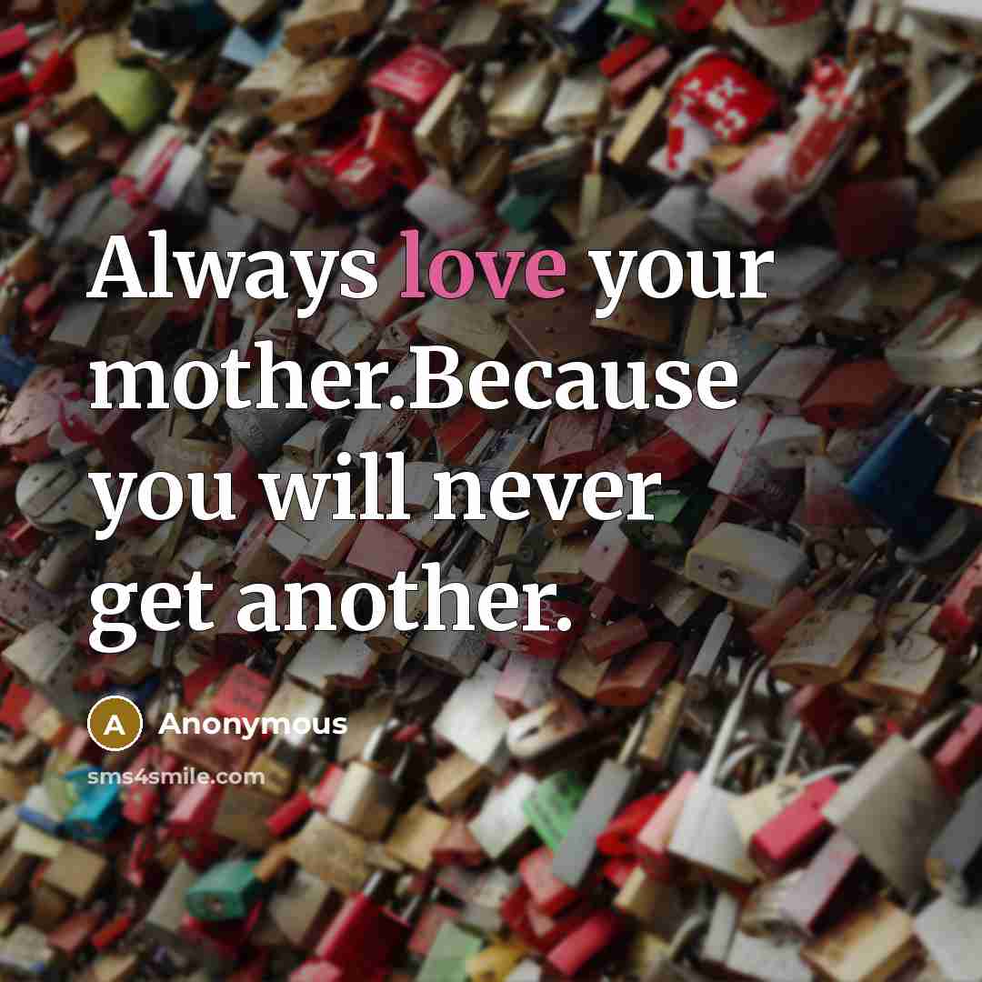 “Always love your mother.Because you will never get another.” quote by Anonymous
