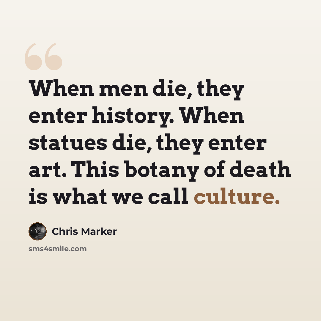 “When men die, they enter history. When statues die, they enter art. This botany of death is what we call culture.” quote by Chris Marker