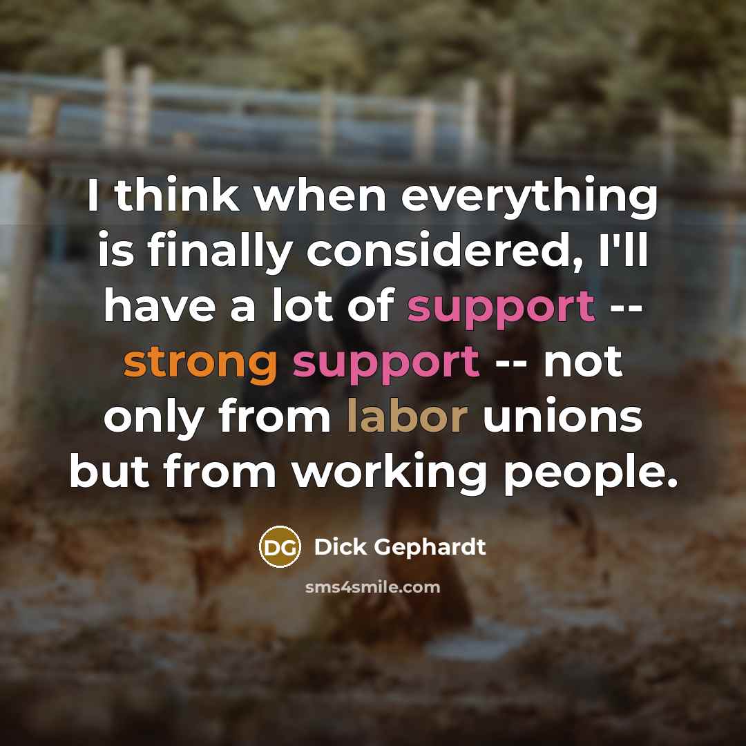 “I think when everything is finally considered, I'll have a lot of support -- strong support -- not only from labor unions but from working people.” quote by Dick Gephardt