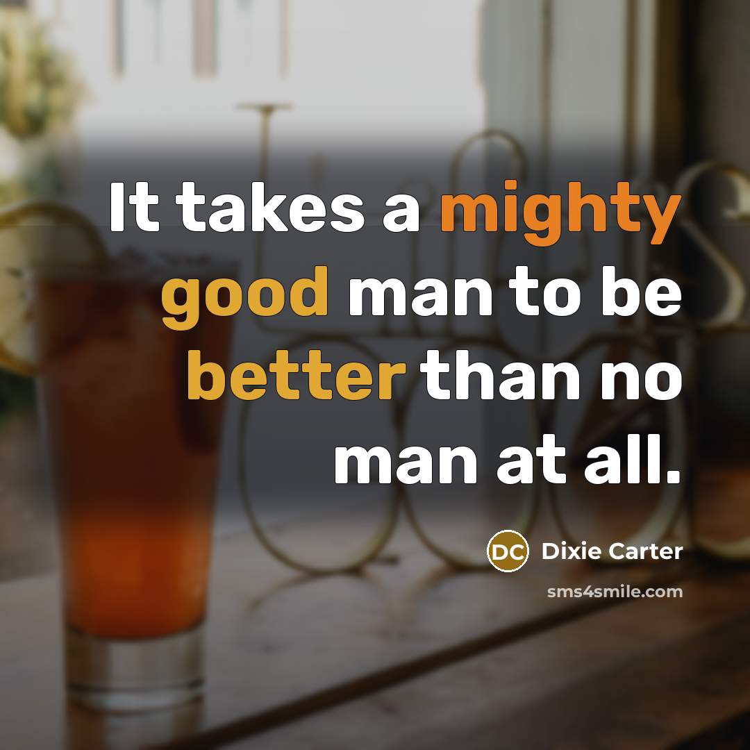 “It takes a mighty good man to be better than no man at all.” quote by Dixie Carter
