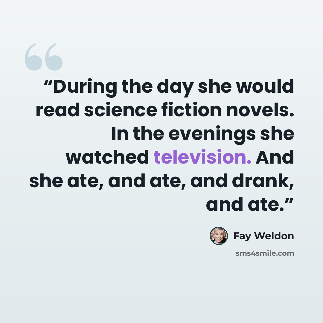 “During the day she would read science fiction novels. In the evenings she watched television. And she ate, and ate, and drank, and ate.” quote by Fay Weldon