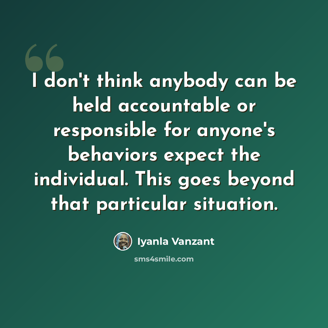 “I don't think anybody can be held accountable or responsible for anyone's behaviors expect the individual. This goes beyond that particular situation.” quote by Iyanla Vanzant