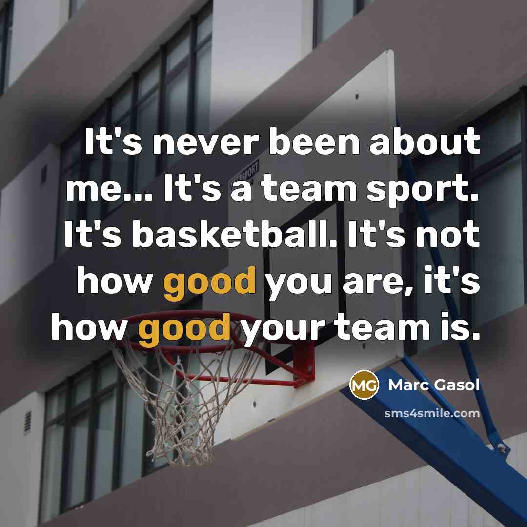 “It's never been about me... It's a team sport. It's basketball. It's not how good you are, it's how good your team is.” quote by Marc Gasol