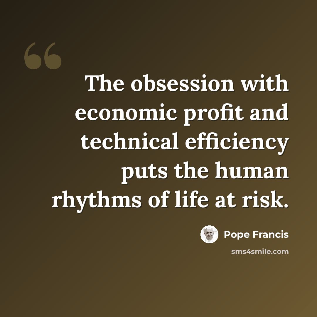 “The obsession with economic profit and technical efficiency puts the human rhythms of life at risk.” quote by Pope Francis
