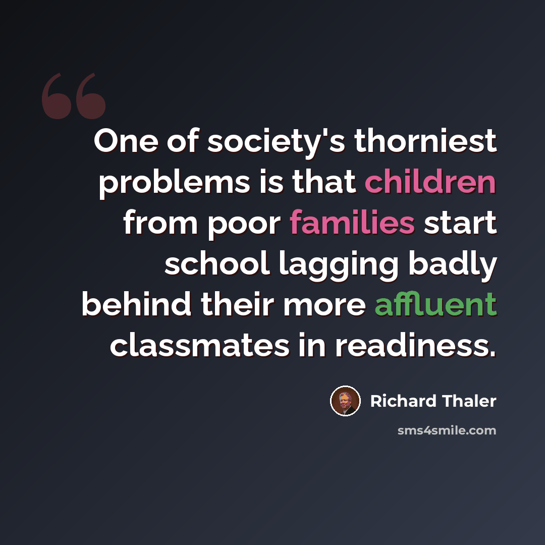 “One of society's thorniest problems is that children from poor families start school lagging badly behind their more affluent classmates in readiness.” quote by Richard Thaler