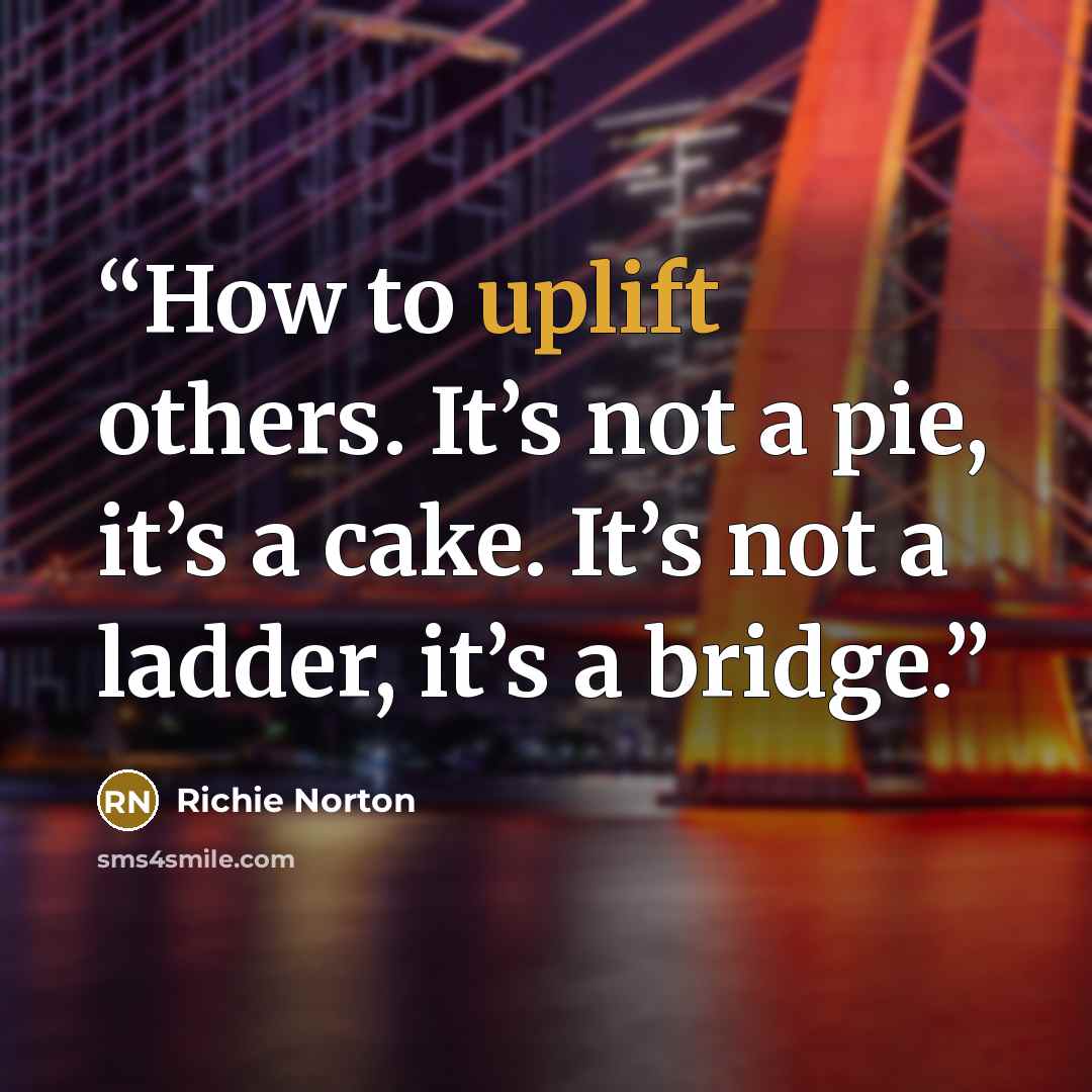 “How to uplift others. It’s not a pie, it’s a cake. It’s not a ladder, it’s a bridge.” quote by Richie Norton