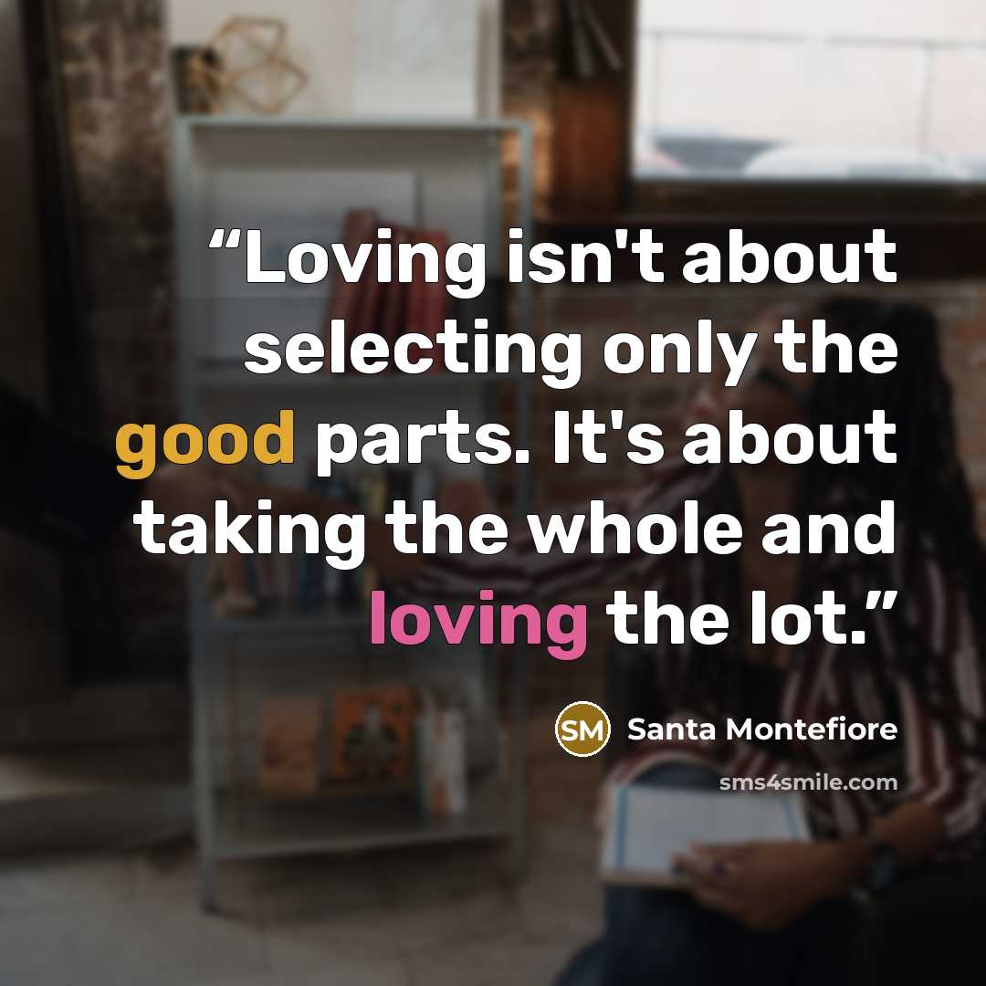 “Loving isn't about selecting only the good parts. It's about taking the whole and loving the lot.” quote by Santa Montefiore