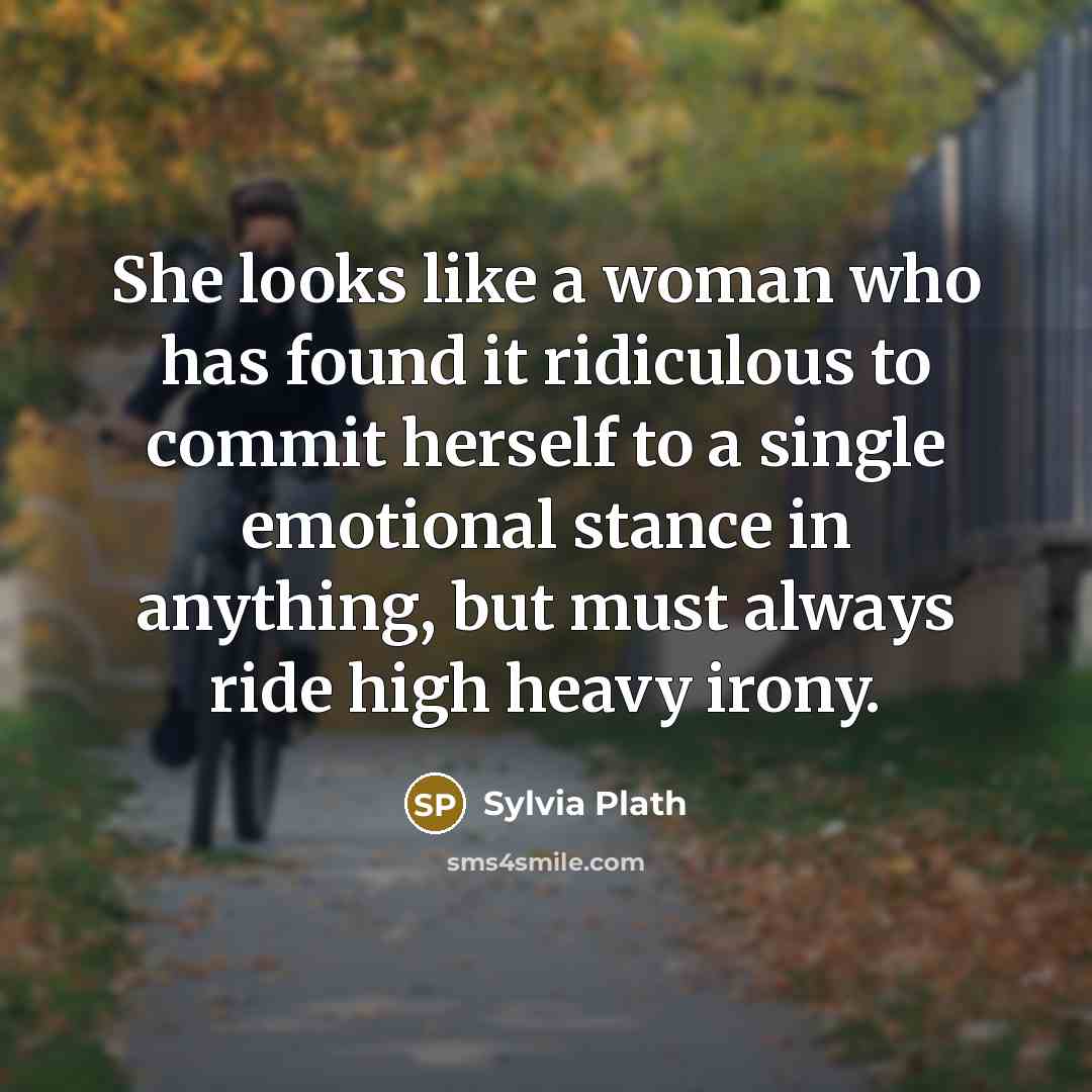 “She looks like a woman who has found it ridiculous to commit herself to a single emotional stance in anything, but must always ride high heavy irony.” quote by Sylvia Plath