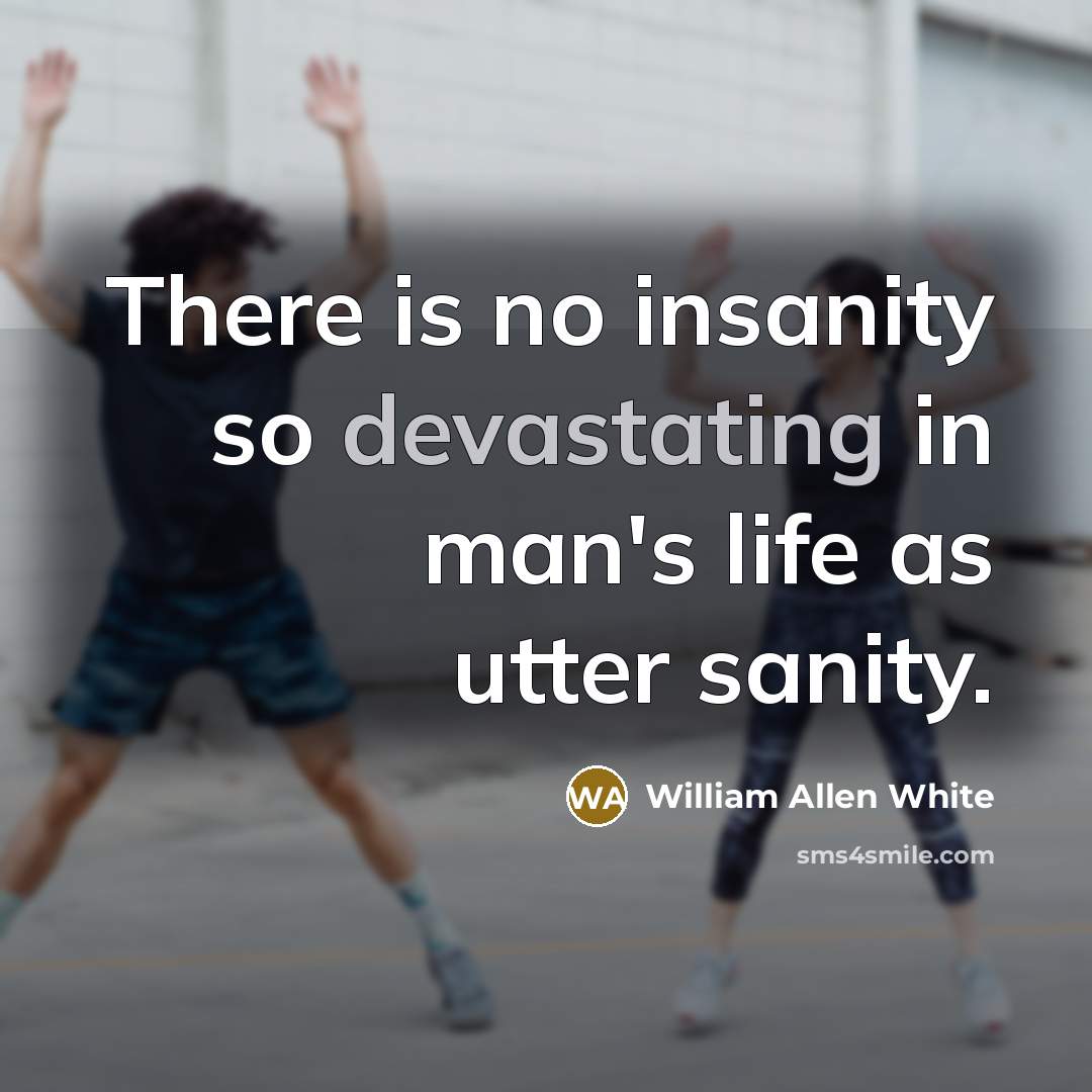 “There is no insanity so devastating in man's life as utter sanity.” quote by William Allen White
