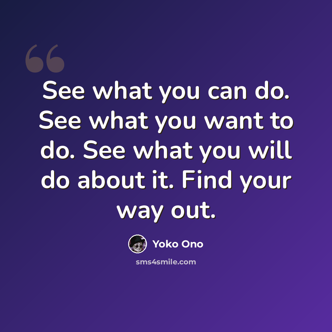 “See what you can do. See what you want to do. See what you will do about it. Find your way out.” quote by Yoko Ono