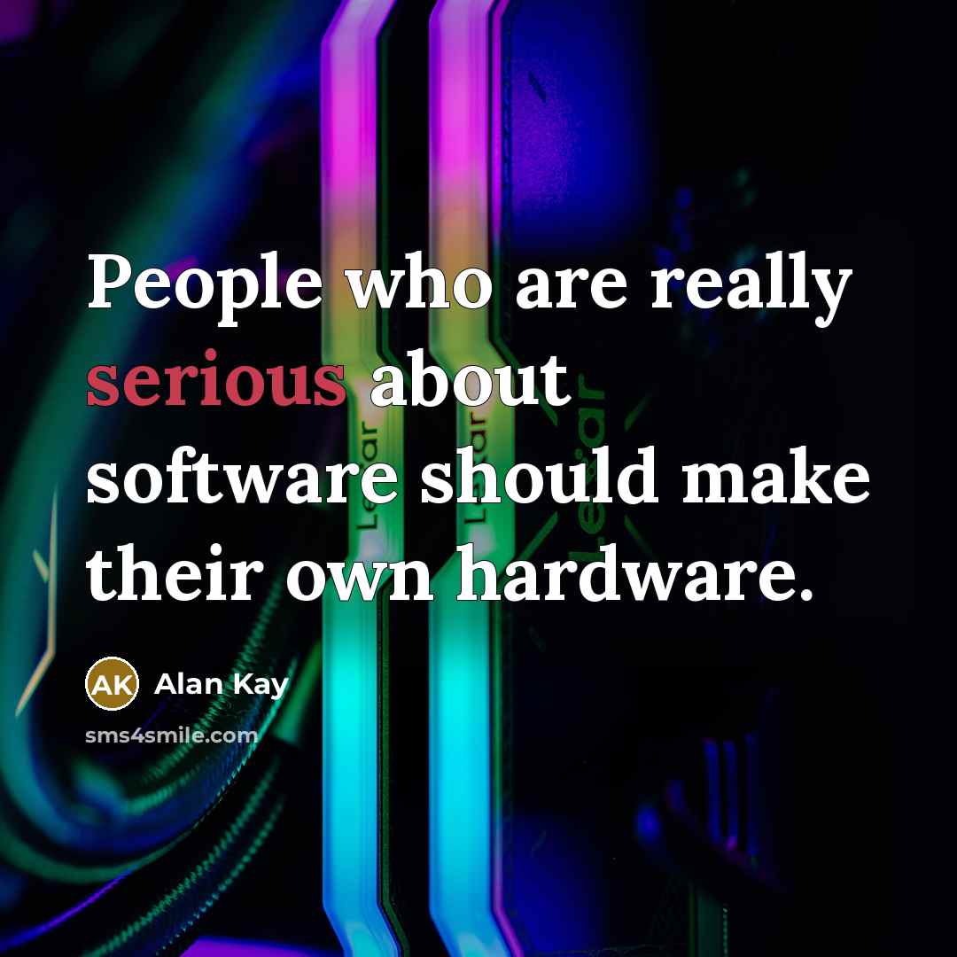 “People who are really serious about software should make their own hardware.” quote by Alan Kay