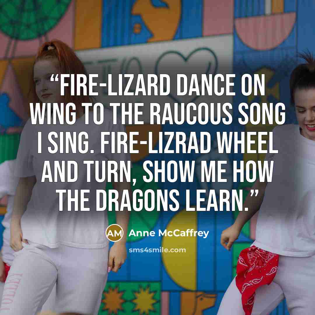 “Fire-lizard dance on wing To the raucous song I sing. Fire-lizrad wheel and turn, Show me how the dragons learn.” quote by Anne McCaffrey