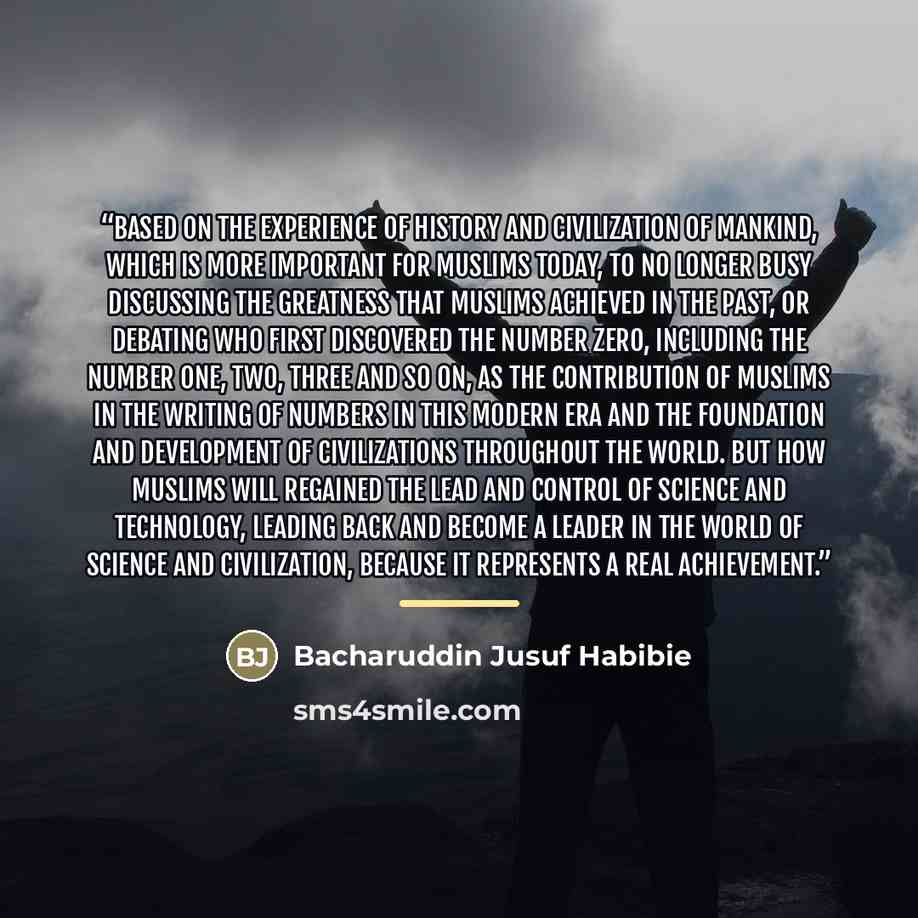 “Based on the experience of history and civilization of mankind, which is more important for Muslims today, to no longer busy discussing the greatness that Muslims achieved in the past, or debating who first discovered the number zero, including the number one, two, three and so on, as the…” quote by Anonymous