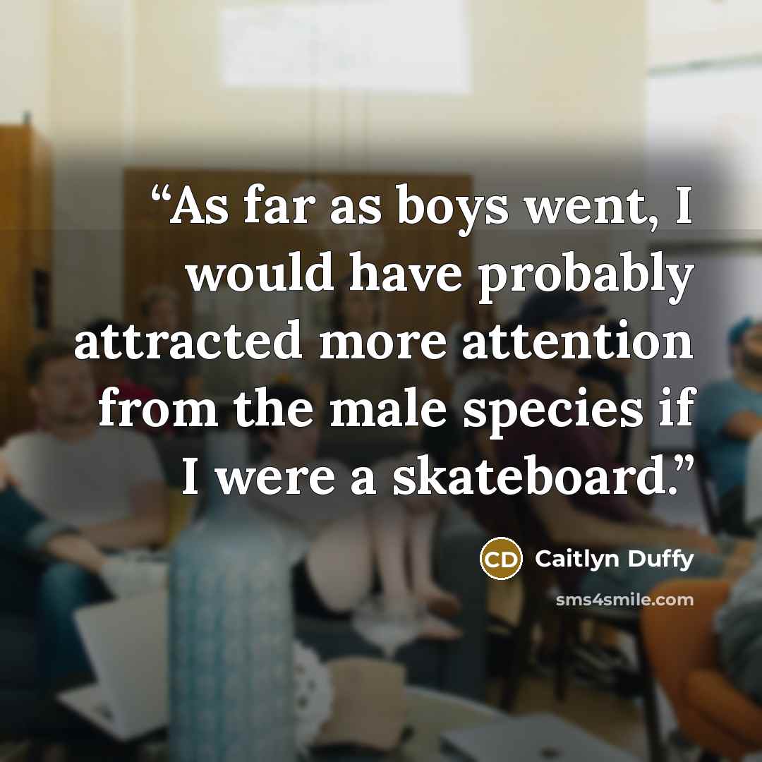 “As far as boys went, I would have probably attracted more attention from the male species if I were a skateboard.” quote by Caitlyn Duffy