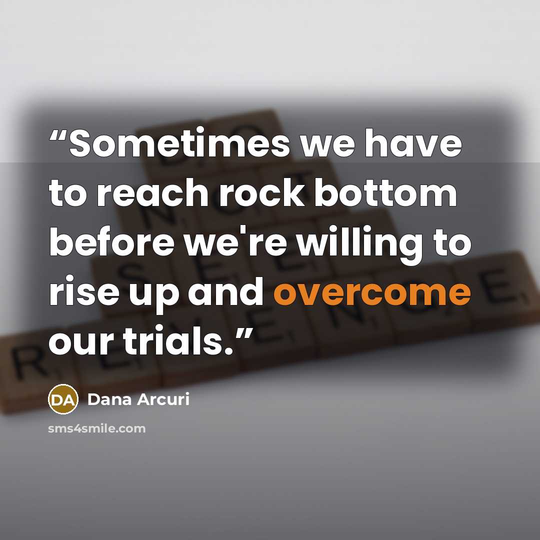 “Sometimes we have to reach rock bottom before we're willing to rise up and overcome our trials.” quote by Dana Arcuri