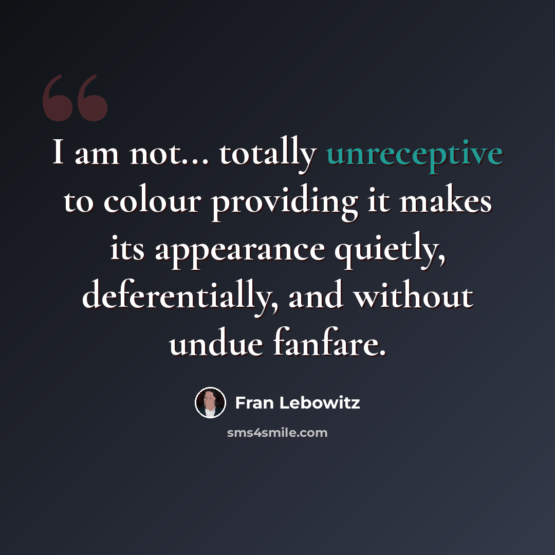 “I am not... totally unreceptive to colour providing it makes its appearance quietly, deferentially, and without undue fanfare.” quote by Fran Lebowitz