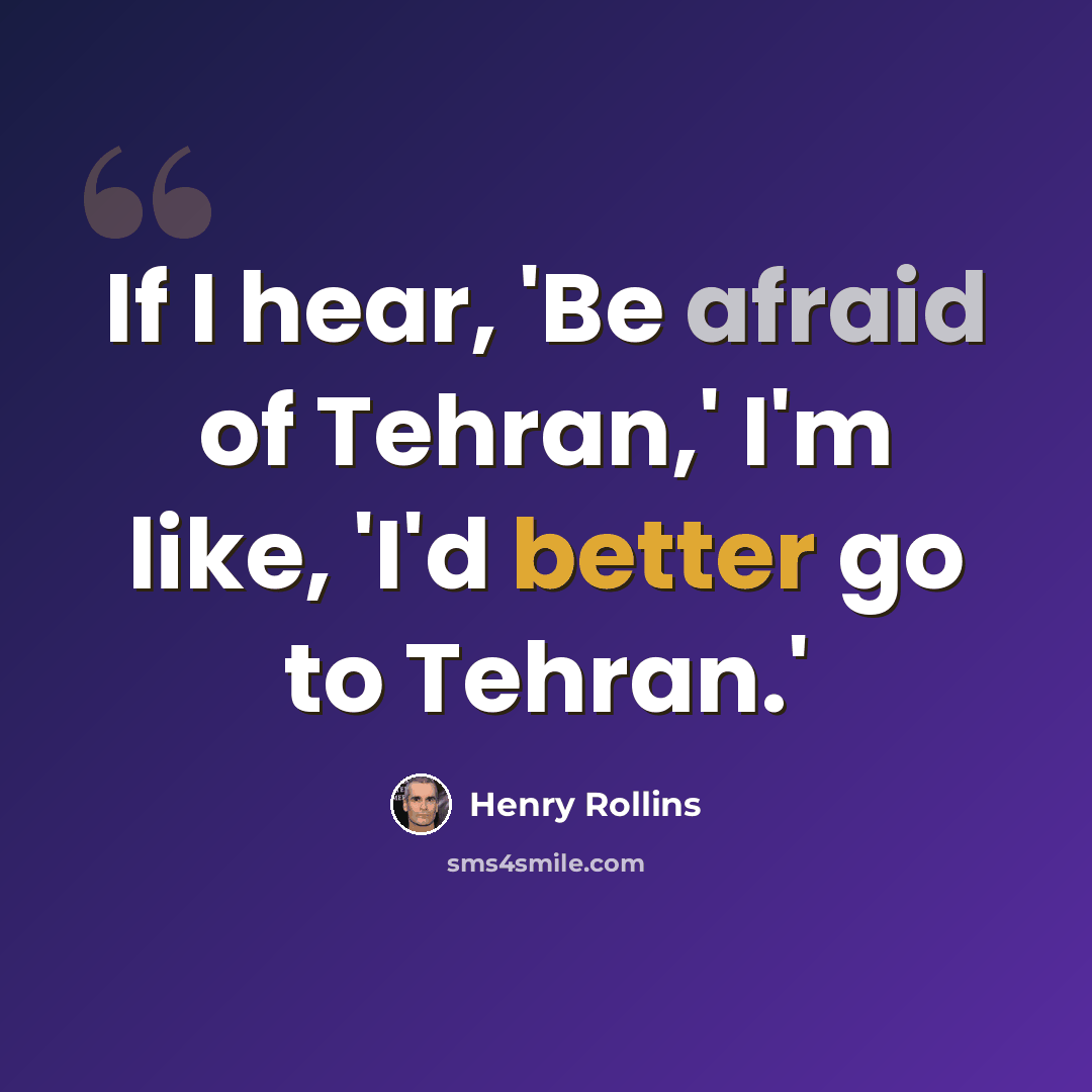 “If I hear, 'Be afraid of Tehran,' I'm like, 'I'd better go to Tehran.'” quote by Henry Rollins