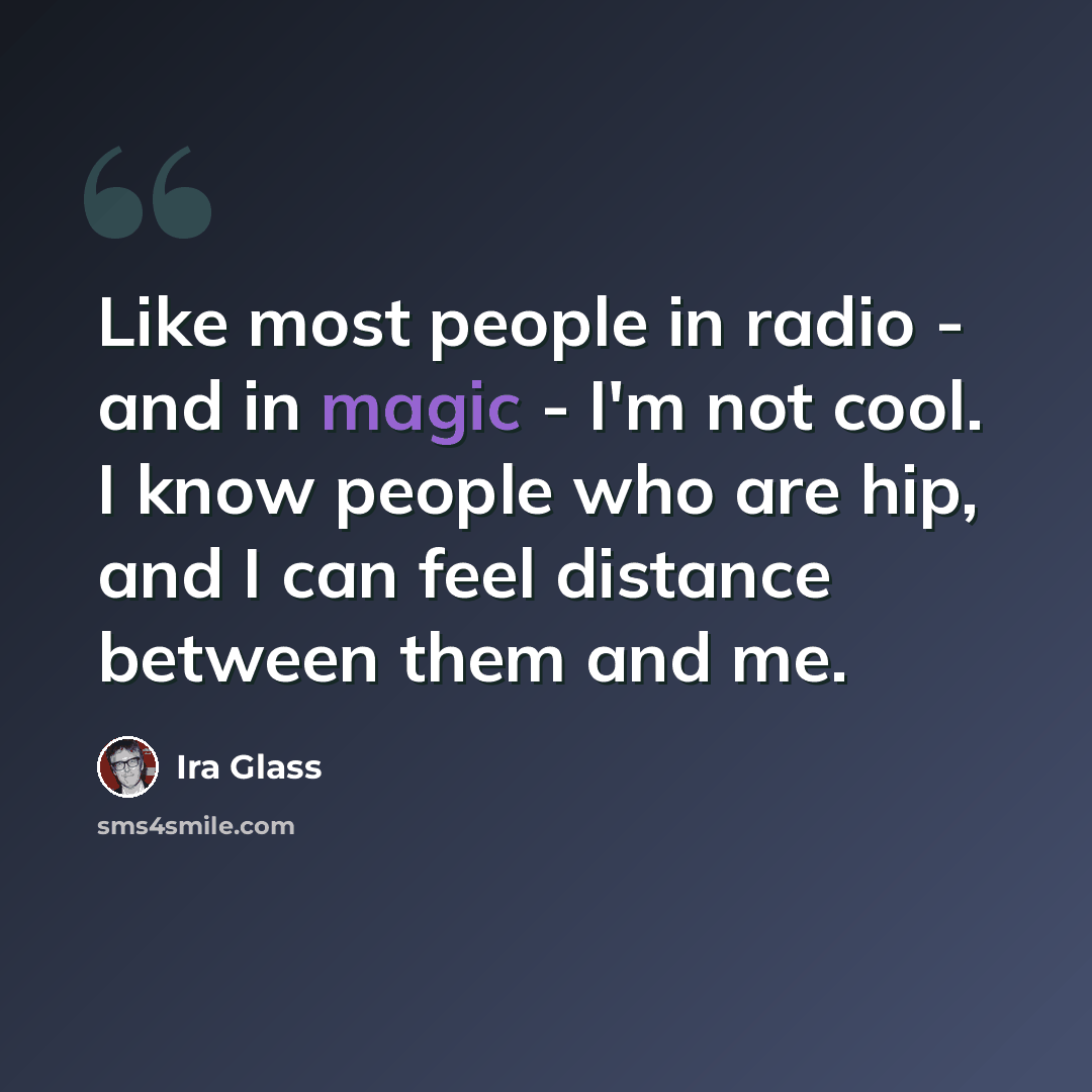 “Like most people in radio - and in magic - I'm not cool. I know people who are hip, and I can feel distance between them and me.” quote by Ira Glass