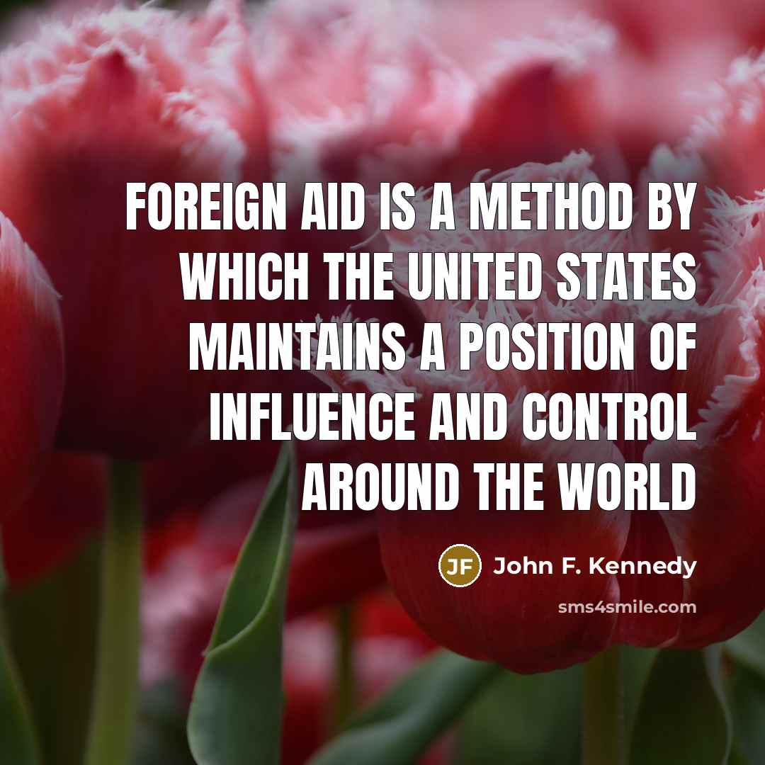 “Foreign aid is a method by which the United States maintains a position of influence and control around the world” quote by John F. Kennedy