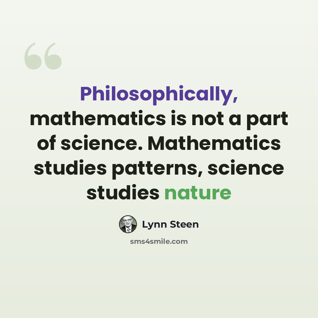 “Philosophically, mathematics is not a part of science. Mathematics studies patterns, science studies nature” quote by Lynn Steen