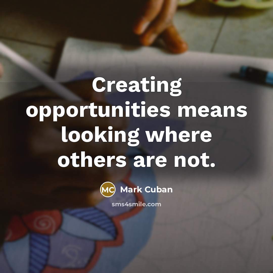 “Creating opportunities means looking where others are not.” quote by Mark Cuban