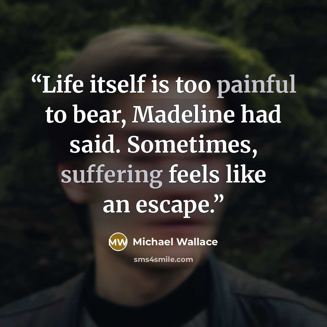 “Life itself is too painful to bear, Madeline had said. Sometimes, suffering feels like an escape.” quote by Michael Wallace