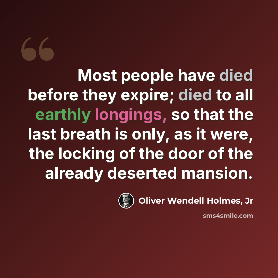 “Most people have died before they expire; died to all earthly longings, so that the last breath is only, as it were, the locking of the door of the already deserted mansion.” quote by Oliver Wendell Holmes, Jr