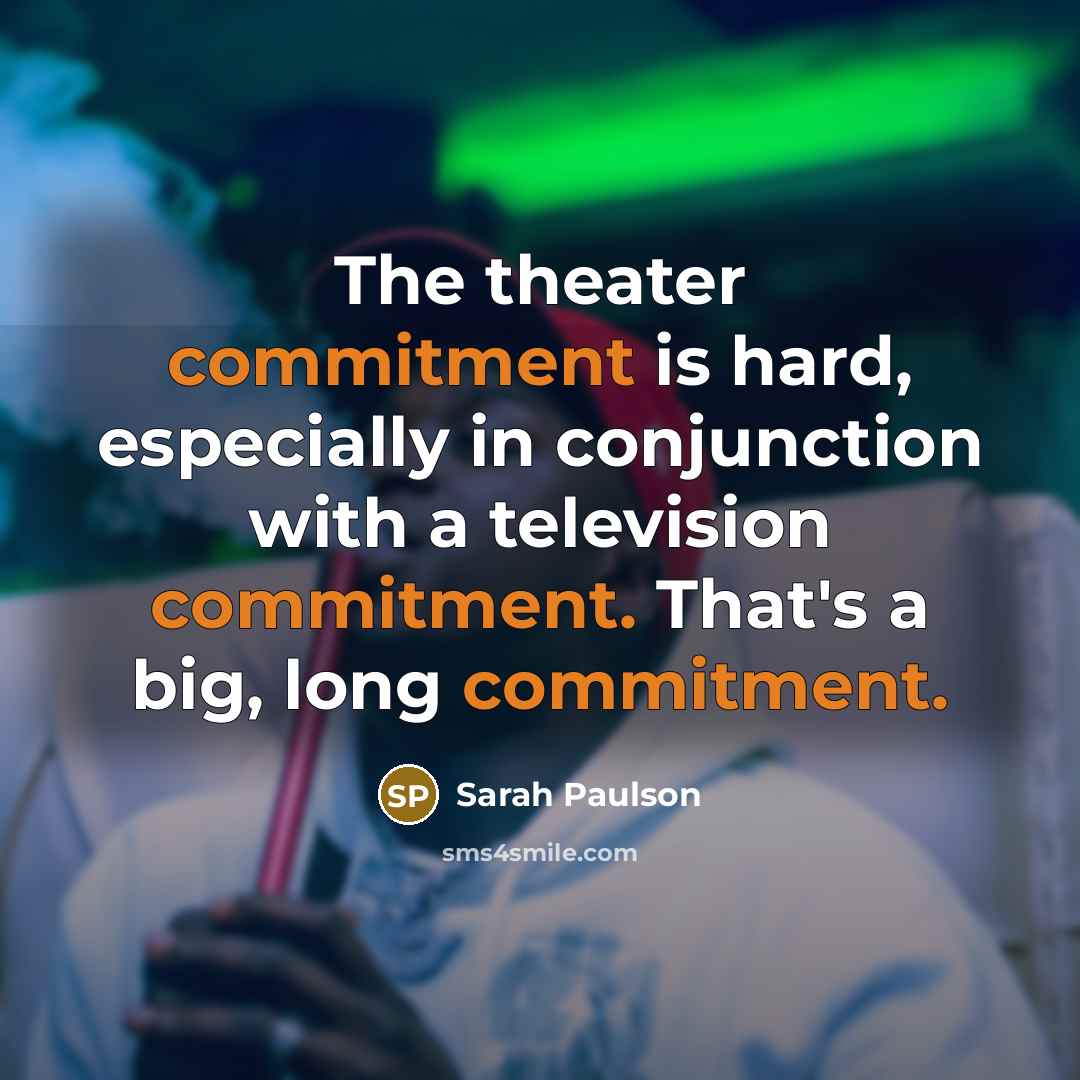 “The theater commitment is hard, especially in conjunction with a television commitment. That's a big, long commitment.” quote by Sarah Paulson