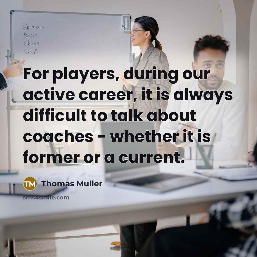 “For players, during our active career, it is always difficult to talk about coaches - whether it is former or a current.” quote by Thomas Muller