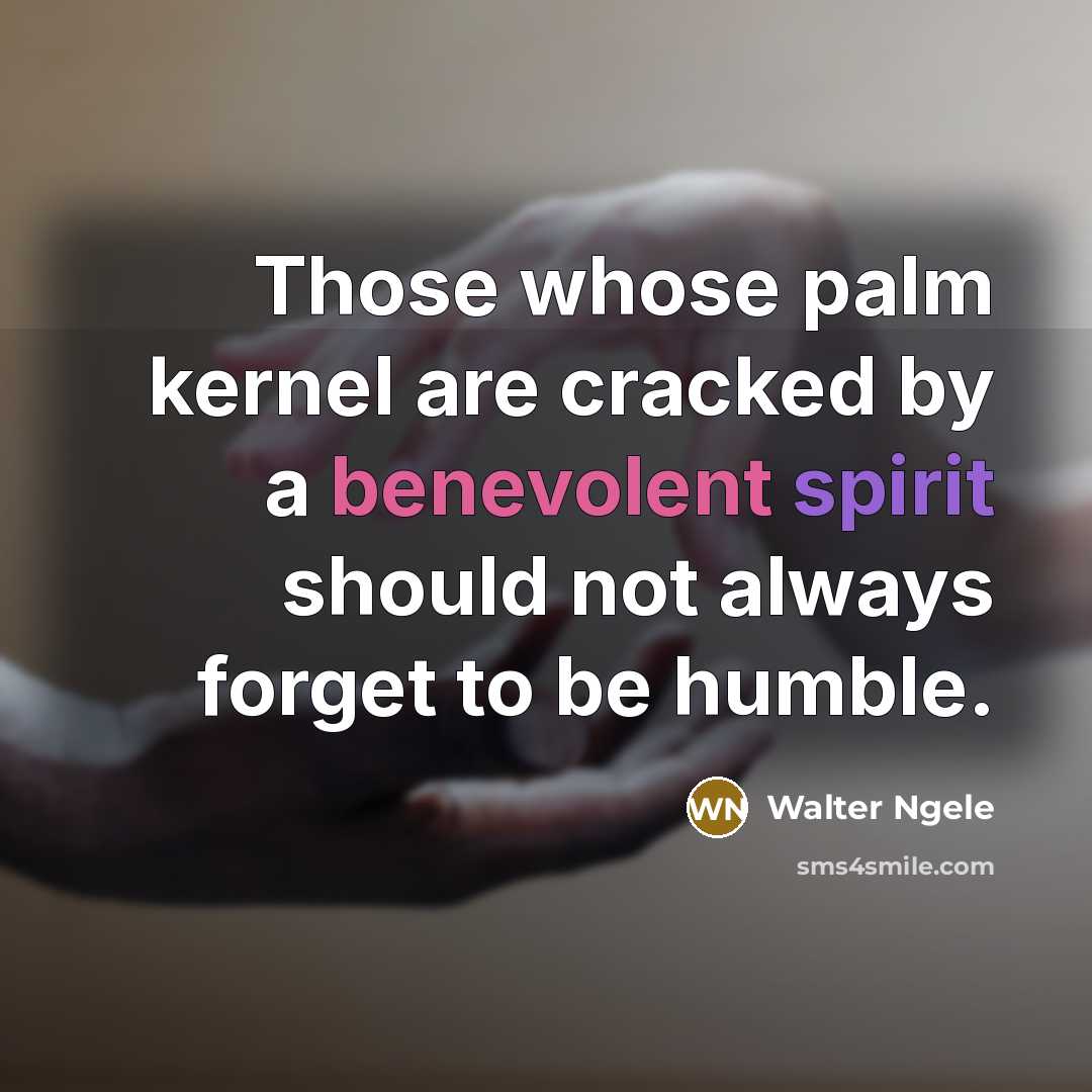 “Those whose palm kernel are cracked by a benevolent spirit should not always forget to be humble.” quote by Walter Ngele