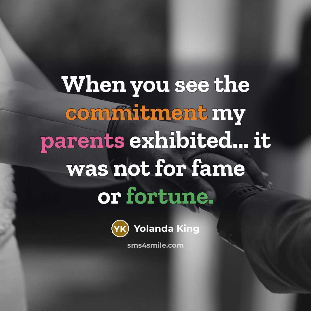“When you see the commitment my parents exhibited... it was not for fame or fortune.” quote by Yolanda King