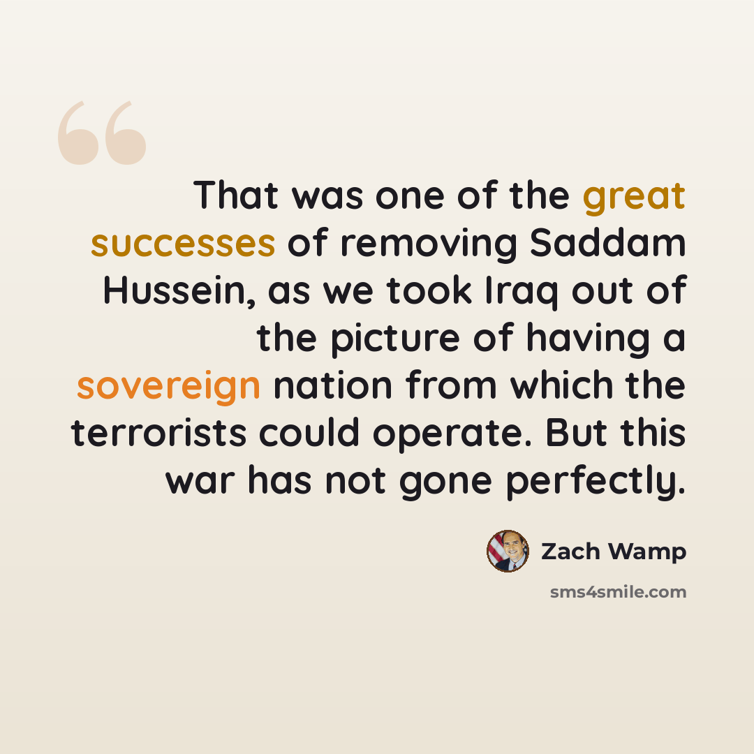 “That was one of the great successes of removing Saddam Hussein, as we took Iraq out of the picture of having a sovereign nation from which the terrorists could operate. But this war has not gone perfectly.” quote by Zach Wamp