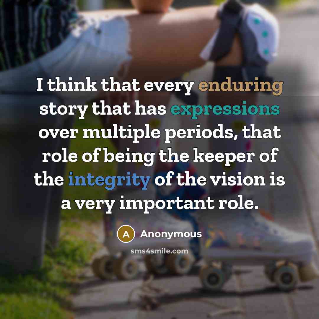 “I think that every enduring story that has expressions over multiple periods, that role of being the keeper of the integrity of the vision is a very important role.” quote by Anonymous