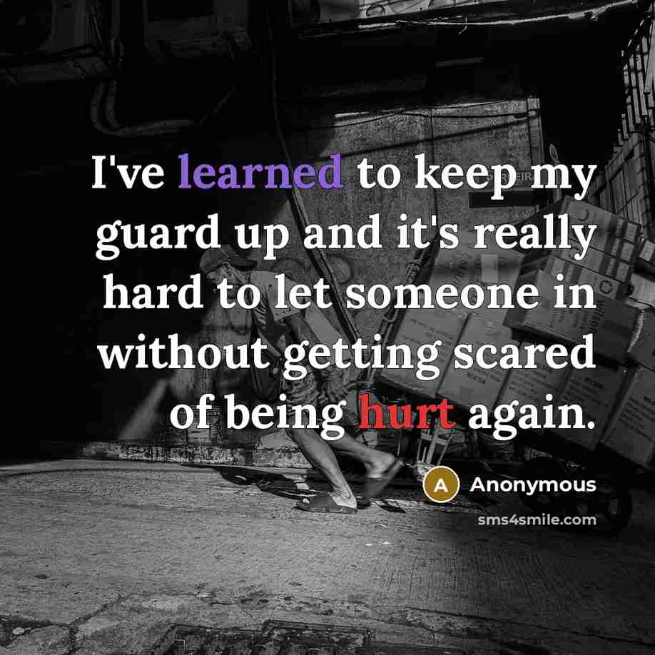 “I've learned to keep my guard up and it's really hard to let someone in without getting scared of being hurt again.” quote by Anonymous