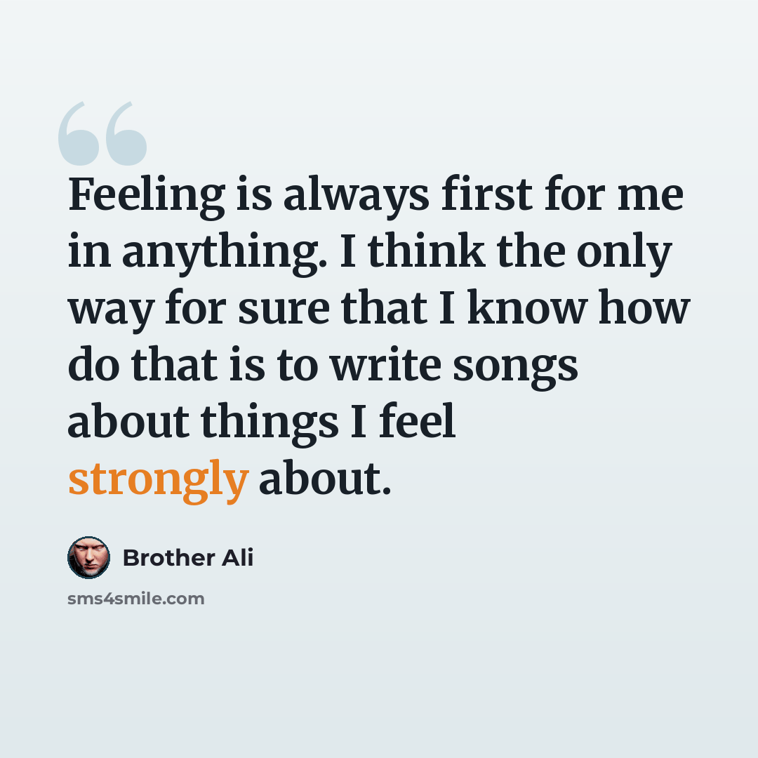 “Feeling is always first for me in anything. I think the only way for sure that I know how do that is to write songs about things I feel strongly about.” quote by Brother Ali