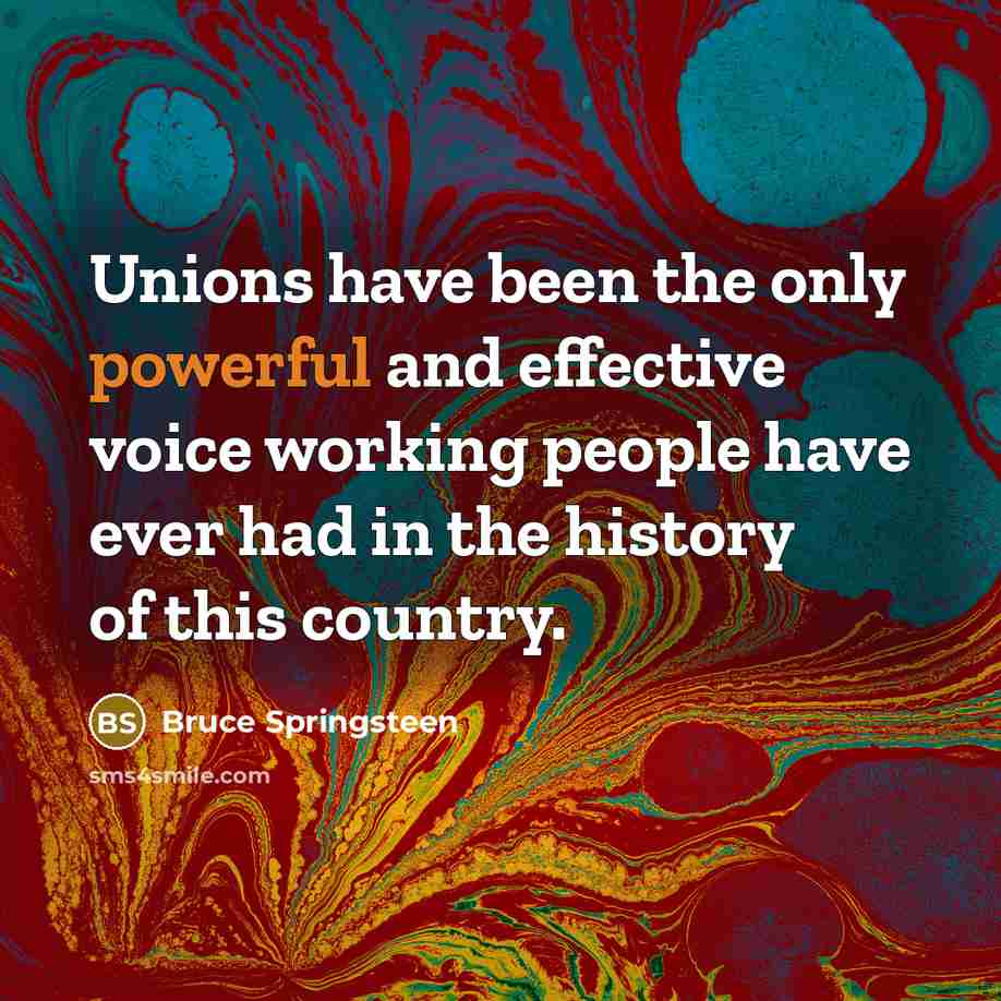 “Unions have been the only powerful and effective voice working people have ever had in the history of this country.” quote by Bruce Springsteen